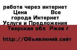 работа через интернет › Цена ­ 30 000 - Все города Интернет » Услуги и Предложения   . Тверская обл.,Ржев г.